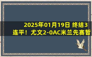 2025年01月19日 终结3连平！尤文2-0AC米兰先赛暂升第4 姆班古拉破门维阿替补建功